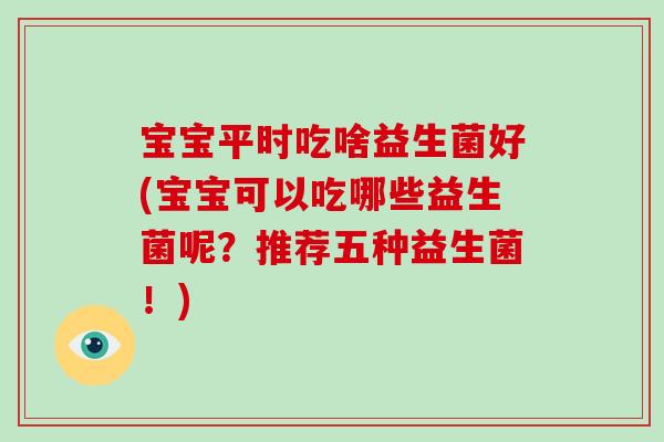 宝宝平时吃啥益生菌好(宝宝可以吃哪些益生菌呢？推荐五种益生菌！)