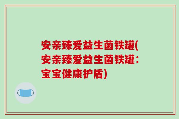 安亲臻爱益生菌铁罐(安亲臻爱益生菌铁罐：宝宝健康护盾)