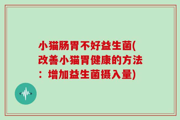 小猫肠胃不好益生菌(改善小猫胃健康的方法：增加益生菌摄入量)