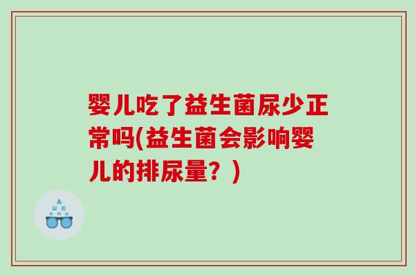 婴儿吃了益生菌尿少正常吗(益生菌会影响婴儿的排尿量?) 婴儿吃了益生菌尿少正常吗(益生菌会影响婴儿的排尿量?)