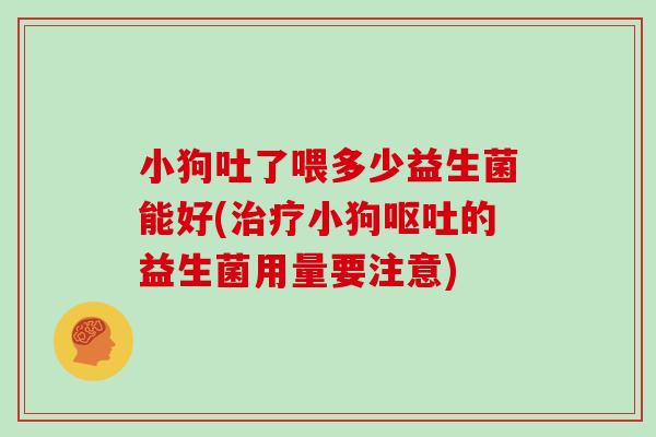 小狗吐了喂多少益生菌能好(小狗的益生菌用量要注意) 小狗吐了喂多少益生菌能好(小狗的益生菌用量要注意)