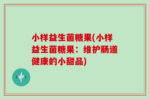 小样益生菌糖果(小样益生菌糖果：维护肠道健康的小甜品)