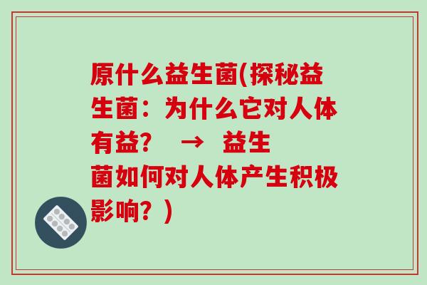 原什么益生菌(探秘益生菌:为什么它对人体有益? → 益生菌如何对人体产生积极影响?) 原什么益生菌(探秘益生菌:为什么它对人体有益? → 益生菌如何对人体产生积极影响?)
