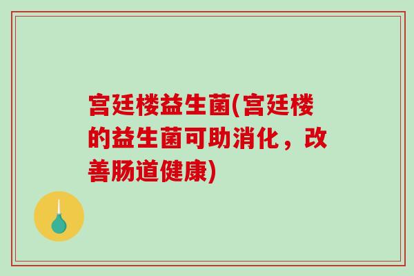 宫廷楼益生菌(宫廷楼的益生菌可助消化,改善肠道健康) 宫廷楼益生菌(宫廷楼的益生菌可助消化,改善肠道健康)