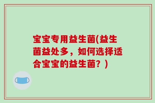 宝宝专用益生菌(益生菌益处多,如何选择适合宝宝的益生菌?) 宝宝专用益生菌(益生菌益处多,如何选择适合宝宝的益生菌?)