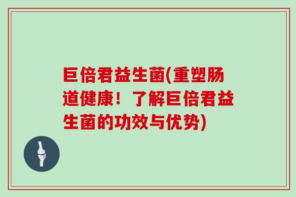 巨倍君益生菌(重塑肠道健康！了解巨倍君益生菌的功效与优势)