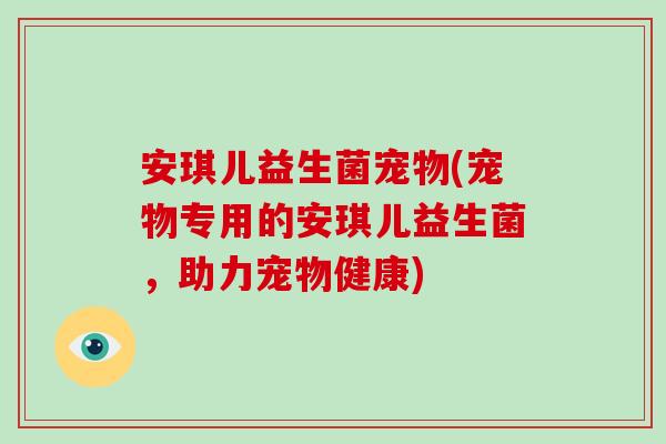 安琪儿益生菌宠物(宠物专用的安琪儿益生菌，助力宠物健康)