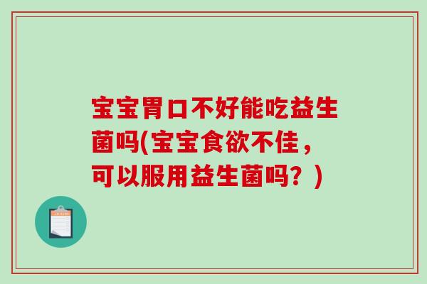 宝宝胃口不好能吃益生菌吗(宝宝食欲不佳，可以服用益生菌吗？)