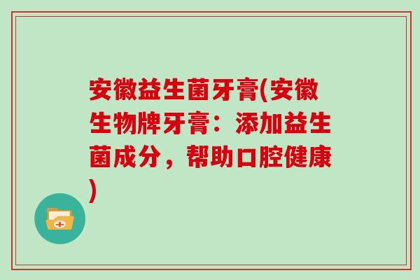 安徽益生菌牙膏(安徽生物牌牙膏：添加益生菌成分，帮助口腔健康)