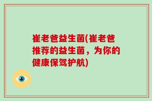 崔老爸益生菌(崔老爸推荐的益生菌，为你的健康保驾护航)