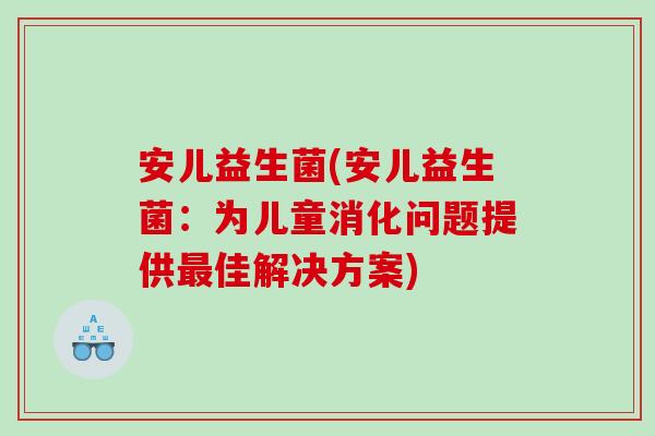 安儿益生菌(安儿益生菌：为儿童消化问题提供最佳解决方案)