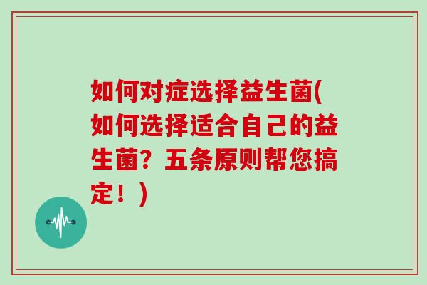 如何对症选择益生菌(如何选择适合自己的益生菌？五条原则帮您搞定！)