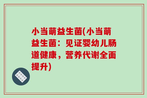 小当萌益生菌(小当萌益生菌：见证婴幼儿肠道健康，营养代谢全面提升)