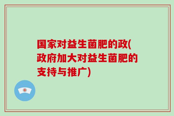 国家对益生菌肥的政(政府加大对益生菌肥的支持与推广)
