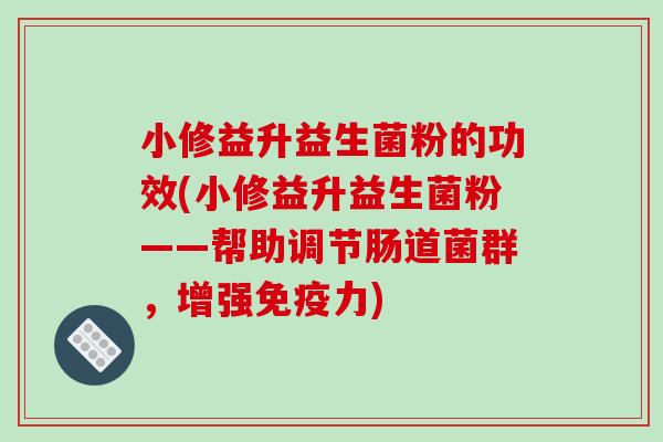 小修益升益生菌粉的功效(小修益升益生菌粉——帮助调节肠道菌群,增强力) 小修益升益生菌粉的功效(小修益升益生菌粉——帮助调节肠道菌群,增强力)