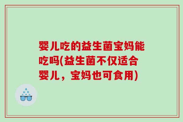 婴儿吃的益生菌宝妈能吃吗(益生菌不仅适合婴儿，宝妈也可食用)