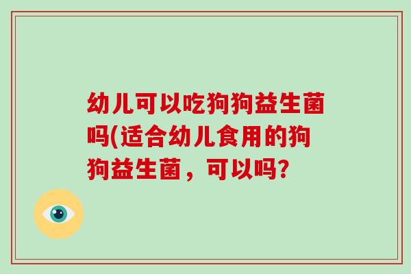 幼儿可以吃狗狗益生菌吗(适合幼儿食用的狗狗益生菌，可以吗？