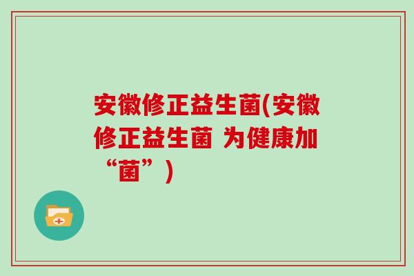 安徽修正益生菌(安徽修正益生菌 为健康加“菌”)