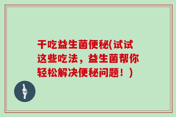 干吃益生菌(试试这些吃法,益生菌帮你轻松解决问题!) 干吃益生菌(试试这些吃法,益生菌帮你轻松解决问题!)