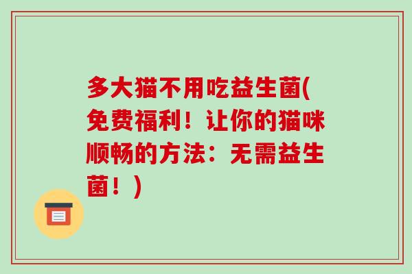 多大猫不用吃益生菌(免费福利！让你的猫咪顺畅的方法：无需益生菌！)