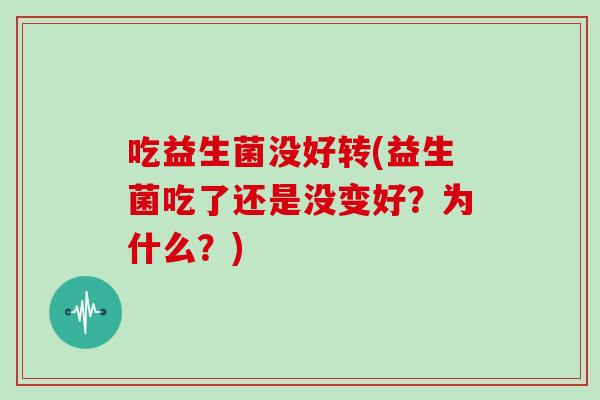 吃益生菌没好转(益生菌吃了还是没变好？为什么？)