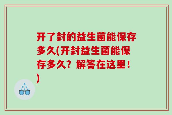 开了封的益生菌能保存多久(开封益生菌能保存多久？解答在这里！)
