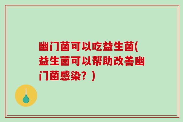 幽门菌可以吃益生菌(益生菌可以帮助改善幽门菌?) 幽门菌可以吃益生菌(益生菌可以帮助改善幽门菌?)