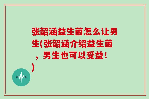 张韶涵益生菌怎么让男生(张韶涵介绍益生菌 ,男生也可以受益!) 张韶涵益生菌怎么让男生(张韶涵介绍益生菌 ,男生也可以受益!)