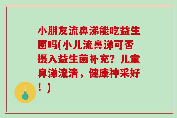 小朋友流鼻涕能吃益生菌吗(小儿流鼻涕可否摄入益生菌补充?儿童鼻涕流清,健康神采好!) 小朋友流鼻涕能吃益生菌吗(小儿流鼻涕可否摄入益生菌补充?儿童鼻涕流清,健康神采好!)