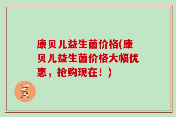康贝儿益生菌价格(康贝儿益生菌价格大幅优惠，抢购现在！)