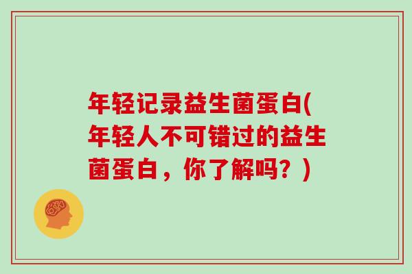 年轻记录益生菌蛋白(年轻人不可错过的益生菌蛋白，你了解吗？)