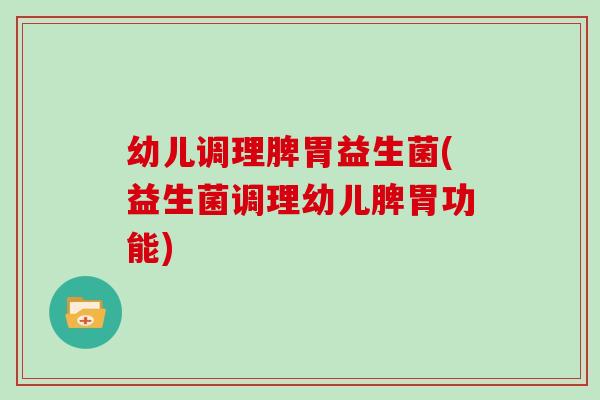 幼儿调理脾胃益生菌(益生菌调理幼儿脾胃功能)