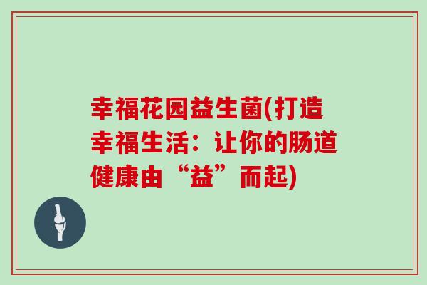 幸福花园益生菌(打造幸福生活:让你的肠道健康由“益”而起) 幸福花园益生菌(打造幸福生活:让你的肠道健康由“益”而起)