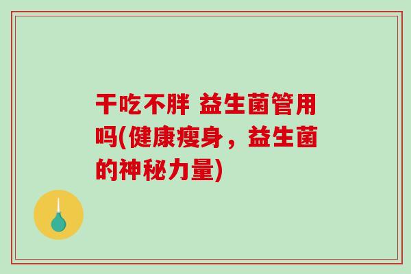 干吃不胖 益生菌管用吗(健康瘦身，益生菌的神秘力量)