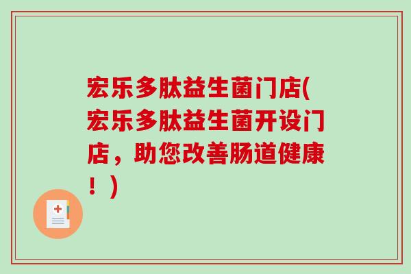 宏乐多肽益生菌门店(宏乐多肽益生菌开设门店,助您改善肠道健康!) 宏乐多肽益生菌门店(宏乐多肽益生菌开设门店,助您改善肠道健康!)
