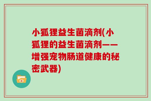 小狐狸益生菌滴剂(小狐狸的益生菌滴剂——增强宠物肠道健康的秘密武器) 小狐狸益生菌滴剂(小狐狸的益生菌滴剂——增强宠物肠道健康的秘密武器)
