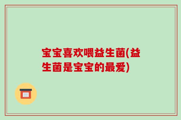 宝宝喜欢喂益生菌(益生菌是宝宝的爱) 宝宝喜欢喂益生菌(益生菌是宝宝的爱)
