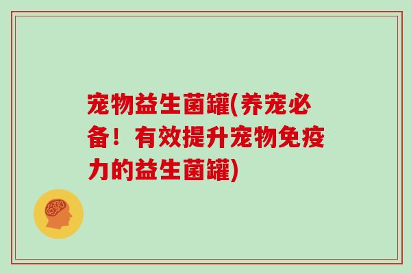 宠物益生菌罐(养宠必备！有效提升宠物免疫力的益生菌罐)
