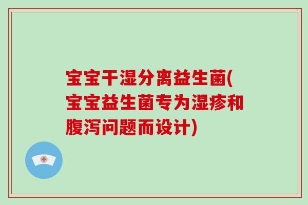 宝宝干湿分离益生菌(宝宝益生菌专为湿疹和腹泻问题而设计)