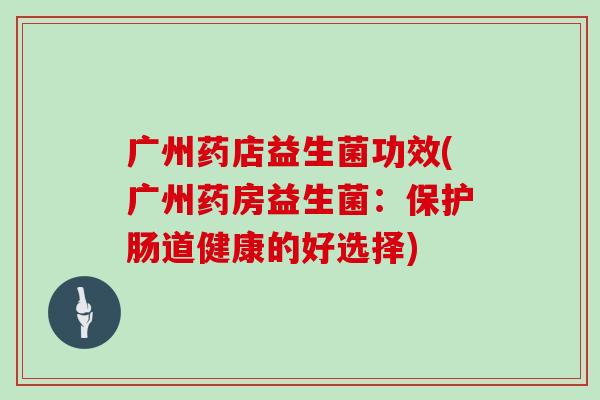 广州药店益生菌功效(广州药房益生菌：保护肠道健康的好选择)