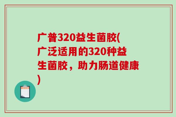 广普320益生菌胶(广泛适用的320种益生菌胶，助力肠道健康)