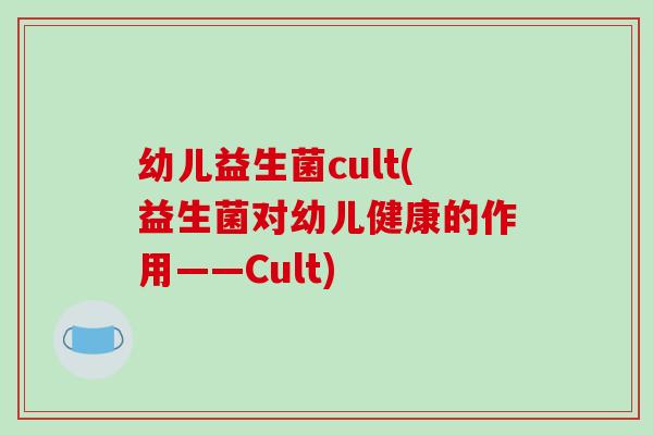 幼儿益生菌cult(益生菌对幼儿健康的作用——Cult) 幼儿益生菌cult(益生菌对幼儿健康的作用——Cult)