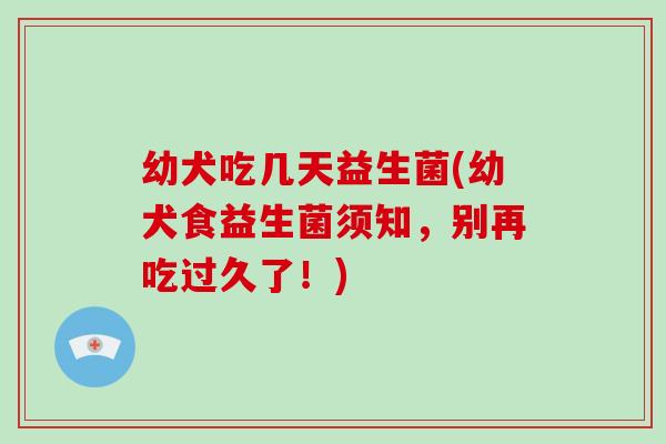 幼犬吃几天益生菌(幼犬食益生菌须知，别再吃过久了！)