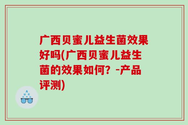 广西贝蜜儿益生菌效果好吗(广西贝蜜儿益生菌的效果如何?-产品评测) 广西贝蜜儿益生菌效果好吗(广西贝蜜儿益生菌的效果如何?-产品评测)