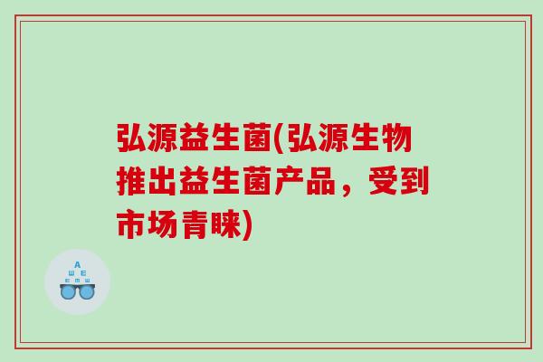 弘源益生菌(弘源生物推出益生菌产品,受到市场青睐) 弘源益生菌(弘源生物推出益生菌产品,受到市场青睐)