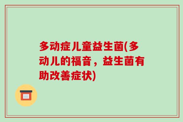 多动症儿童益生菌(多动儿的福音，益生菌有助改善症状)