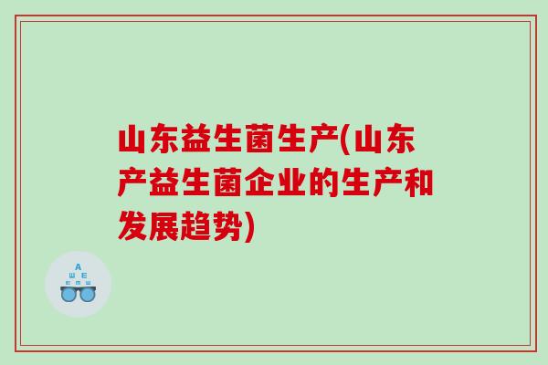 山东益生菌生产(山东产益生菌企业的生产和发展趋势)