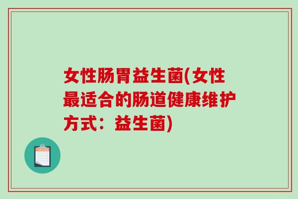 女性肠胃益生菌(女性最适合的肠道健康维护方式：益生菌)