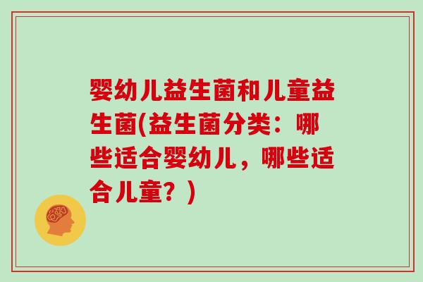婴幼儿益生菌和儿童益生菌(益生菌分类：哪些适合婴幼儿，哪些适合儿童？)