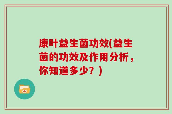 康叶益生菌功效(益生菌的功效及作用分析，你知道多少？)